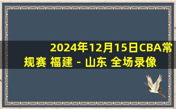 2024年12月15日CBA常规赛 福建 - 山东 全场录像